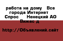 работа на дому - Все города Интернет » Спрос   . Ненецкий АО,Вижас д.